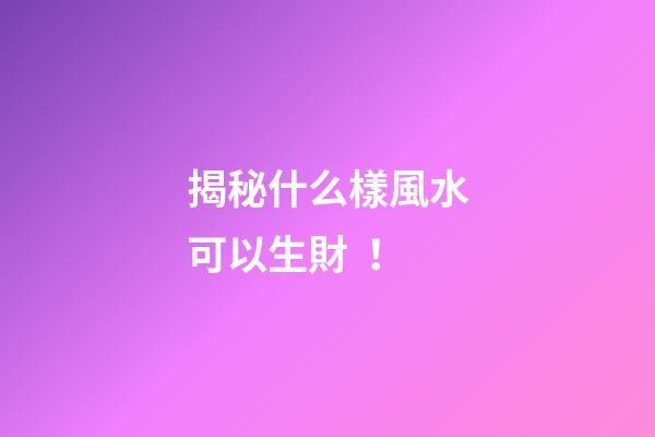 揭秘什么樣風水可以生財！